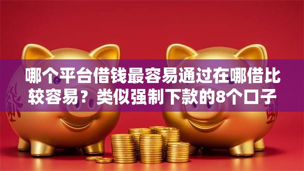 哪个平台借钱最容易通过在哪借比较容易?类似强制下款的8个口子参考 哪个平台借钱最容易通过在哪借比较容易?类似强制下款的8个口子参考