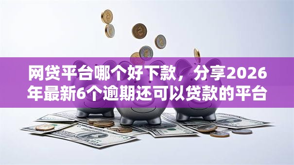 网贷平台哪个好下款,分享2026年最新6个逾期还可以贷款的平台 网贷平台哪个好下款,分享2026年最新6个逾期还可以贷款的平台