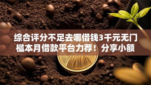 综合评分不足去哪借钱3千元无门槛本月借款平台力荐!分享小额网贷口子3千元无门槛借款 综合评分不足去哪借钱3千元无门槛本月借款平台力荐!分享小额网贷口子3千元无门槛借款