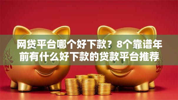 网贷平台哪个好下款？8个靠谱年前有什么好下款的贷款平台推荐
