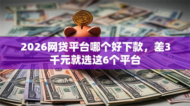 2026网贷平台哪个好下款,差3千元就选这6个平台 2026网贷平台哪个好下款,差3千元就选这6个平台