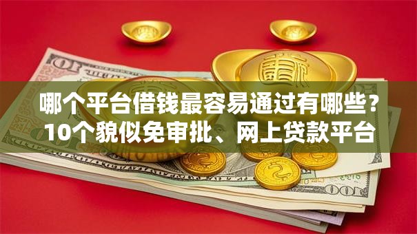哪个平台借钱最容易通过有哪些？10个貌似免审批、网上贷款平台合集
