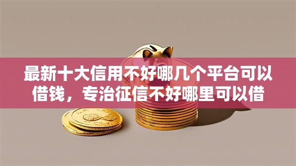 最新十大信用不好哪几个平台可以借钱,专治征信不好哪里可以借钱 最新十大信用不好哪几个平台可以借钱,专治征信不好哪里可以借钱