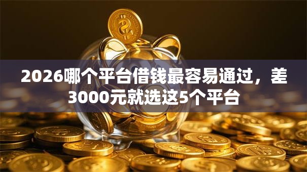 2026哪个平台借钱最容易通过，差3000元就选这5个平台