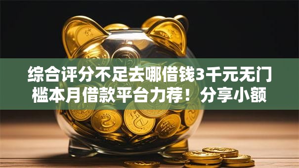 综合评分不足去哪借钱3千元无门槛本月借款平台力荐！分享小额网贷口子3千元无门槛借款