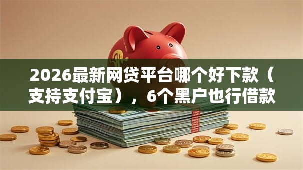 2026最新网贷平台哪个好下款（支持支付宝），6个黑户也行借款的软件无私分享