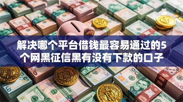 解决哪个平台借钱最容易通过的5个网黑征信黑有没有下款的口子分享 解决哪个平台借钱最容易通过的5个网黑征信黑有没有下款的口子分享