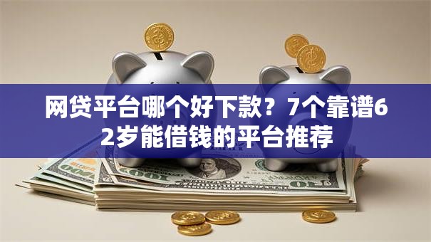 网贷平台哪个好下款?7个靠谱62岁能借钱的平台推荐 网贷平台哪个好下款?7个靠谱62岁能借钱的平台推荐