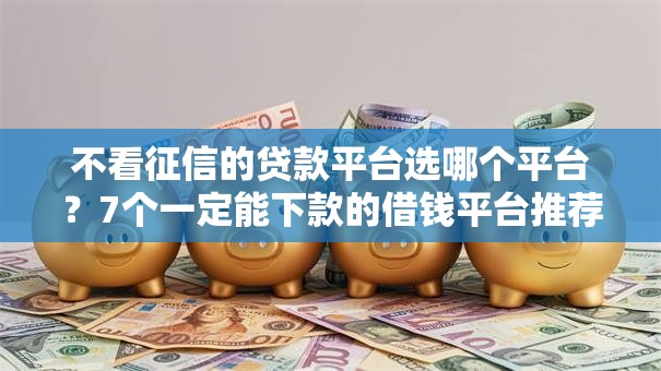 不看征信的贷款平台选哪个平台?7个一定能下款的借钱平台推荐 不看征信的贷款平台选哪个平台?7个一定能下款的借钱平台推荐