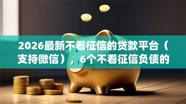 2026最新不看征信的贷款平台(支持微信),6个不看征信负债的网贷百分百下款app无私分享 2026最新不看征信的贷款平台(支持微信),6个不看征信负债的网贷百分百下款app无私分享