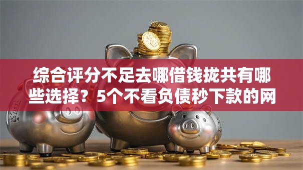 综合评分不足去哪借钱拢共有哪些选择？5个不看负债秒下款的网贷软件详解
