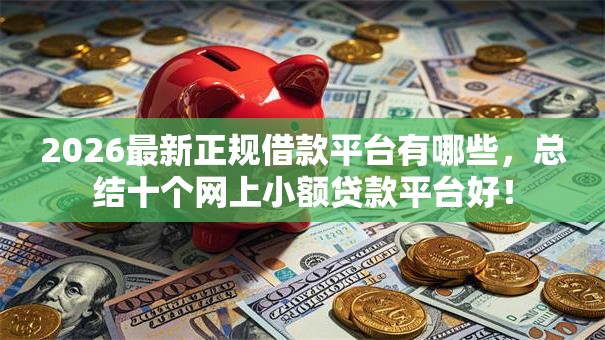 2026最新正规借款平台有哪些,总结十个网上小额贷款平台好! 2026最新正规借款平台有哪些,总结十个网上小额贷款平台好!