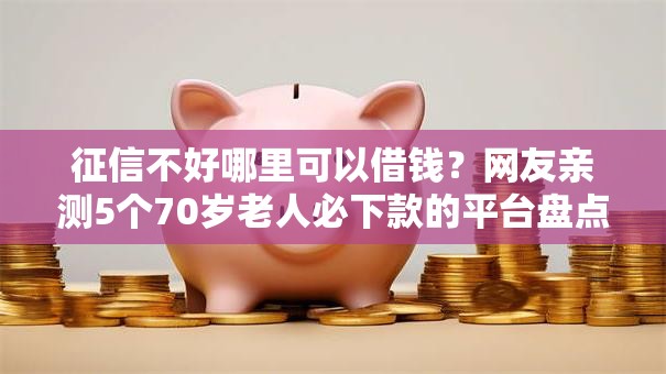 征信不好哪里可以借钱?网友亲测5个70岁老人必下款的平台盘点 征信不好哪里可以借钱?网友亲测5个70岁老人必下款的平台盘点