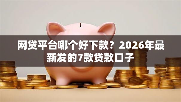 网贷平台哪个好下款?2026年最新发的7款贷款口子 网贷平台哪个好下款?2026年最新发的7款贷款口子
