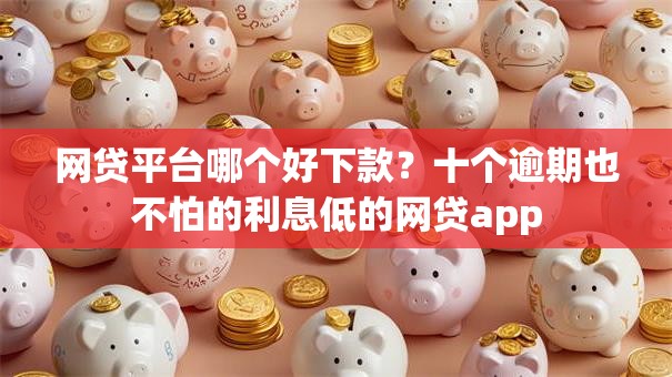 网贷平台哪个好下款?十个逾期也不怕的利息低的网贷app 网贷平台哪个好下款?十个逾期也不怕的利息低的网贷app