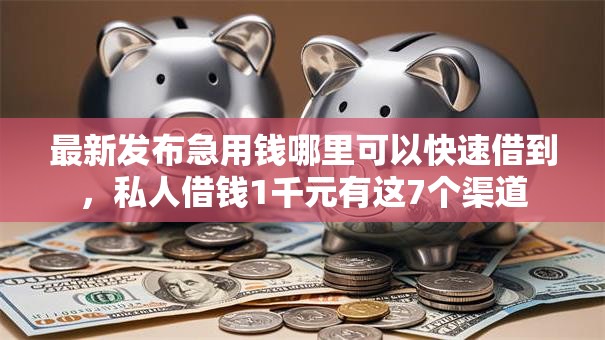 最新发布急用钱哪里可以快速借到,私人借钱1千元有这7个渠道 最新发布急用钱哪里可以快速借到,私人借钱1千元有这7个渠道
