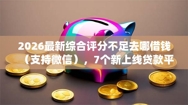 2026最新综合评分不足去哪借钱(支持微信),7个新上线贷款平台门槛低app无私分享 2026最新综合评分不足去哪借钱(支持微信),7个新上线贷款平台门槛低app无私分享