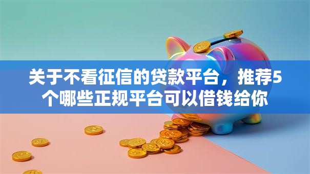 关于不看征信的贷款平台,推荐5个哪些正规平台可以借钱给你 关于不看征信的贷款平台,推荐5个哪些正规平台可以借钱给你