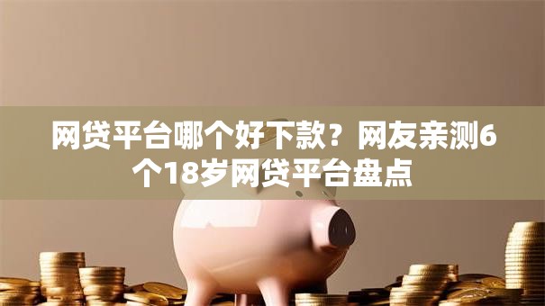 网贷平台哪个好下款?网友亲测6个18岁网贷平台盘点 网贷平台哪个好下款?网友亲测6个18岁网贷平台盘点