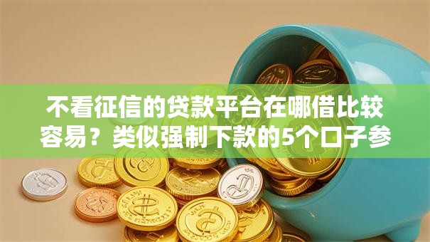 不看征信的贷款平台在哪借比较容易?类似强制下款的5个口子参考 不看征信的贷款平台在哪借比较容易?类似强制下款的5个口子参考