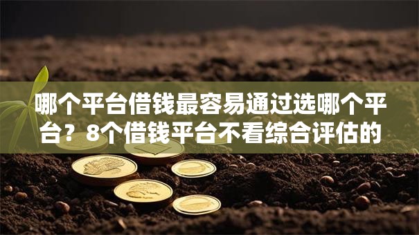 哪个平台借钱最容易通过选哪个平台?8个借钱平台不看综合评估的平台推荐 哪个平台借钱最容易通过选哪个平台?8个借钱平台不看综合评估的平台推荐