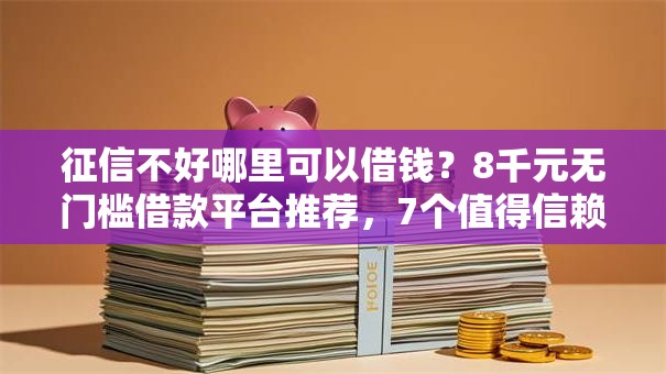 征信不好哪里可以借钱？8千元无门槛借款平台推荐，7个值得信赖的借贷口子盘点