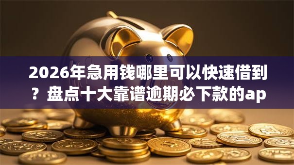 2026年急用钱哪里可以快速借到?盘点十大靠谱逾期必下款的app 2026年急用钱哪里可以快速借到?盘点十大靠谱逾期必下款的app