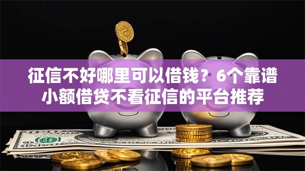 征信不好哪里可以借钱?6个靠谱小额借贷不看征信的平台推荐 征信不好哪里可以借钱?6个靠谱小额借贷不看征信的平台推荐