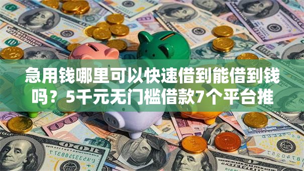 急用钱哪里可以快速借到能借到钱吗?5千元无门槛借款7个平台推荐 急用钱哪里可以快速借到能借到钱吗?5千元无门槛借款7个平台推荐