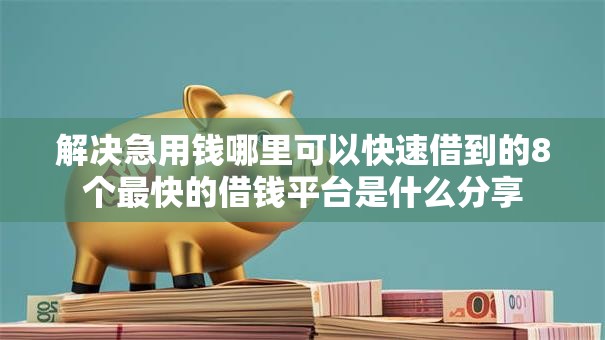 解决急用钱哪里可以快速借到的8个最快的借钱平台是什么分享 解决急用钱哪里可以快速借到的8个最快的借钱平台是什么分享