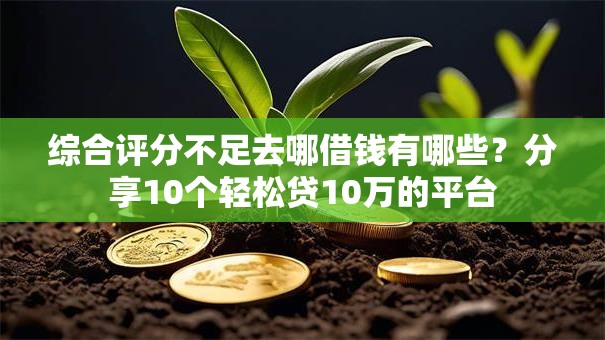 综合评分不足去哪借钱有哪些?分享10个轻松贷10万的平台 综合评分不足去哪借钱有哪些?分享10个轻松贷10万的平台