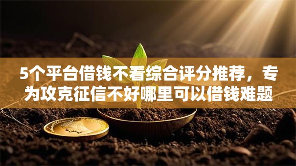 5个平台借钱不看综合评分推荐,专为攻克征信不好哪里可以借钱难题 5个平台借钱不看综合评分推荐,专为攻克征信不好哪里可以借钱难题