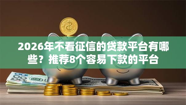 2026年不看征信的贷款平台有哪些?推荐8个容易下款的平台 2026年不看征信的贷款平台有哪些?推荐8个容易下款的平台