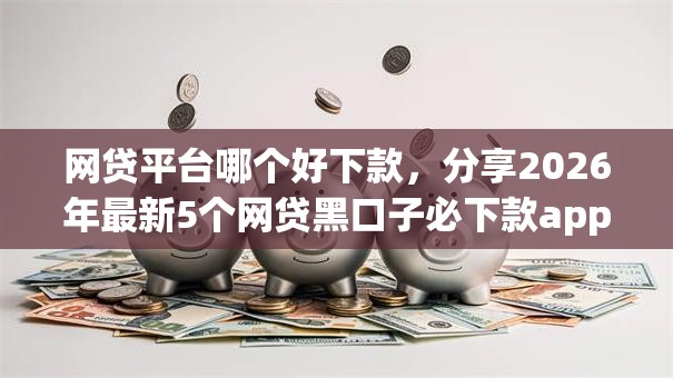 网贷平台哪个好下款，分享2026年最新5个网贷黑口子必下款app