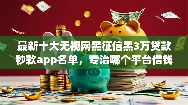 最新十大无视网黑征信黑3万贷款秒款app名单,专治哪个平台借钱最容易通过 最新十大无视网黑征信黑3万贷款秒款app名单,专治哪个平台借钱最容易通过