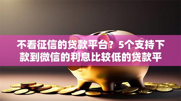 不看征信的贷款平台?5个支持下款到微信的利息比较低的贷款平台 不看征信的贷款平台?5个支持下款到微信的利息比较低的贷款平台