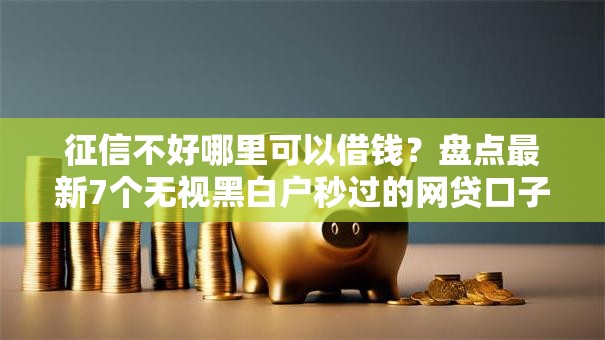 征信不好哪里可以借钱？盘点最新7个无视黑白户秒过的网贷口子