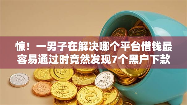 惊!一男子在解决哪个平台借钱最容易通过时竟然发现7个黑户下款平台,事后分享了出来 惊!一男子在解决哪个平台借钱最容易通过时竟然发现7个黑户下款平台,事后分享了出来