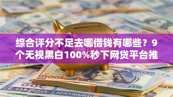 综合评分不足去哪借钱有哪些?9个无视黑白100%秒下网贷平台推荐给你 综合评分不足去哪借钱有哪些?9个无视黑白100%秒下网贷平台推荐给你