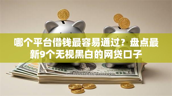 哪个平台借钱最容易通过？盘点最新9个无视黑白的网贷口子