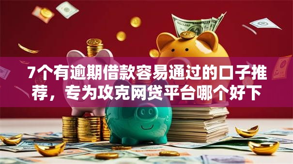 7个有逾期借款容易通过的口子推荐,专为攻克网贷平台哪个好下款难题 7个有逾期借款容易通过的口子推荐,专为攻克网贷平台哪个好下款难题