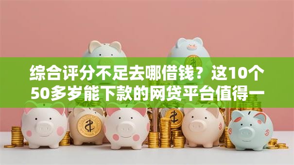 综合评分不足去哪借钱?这10个50多岁能下款的网贷平台值得一试 综合评分不足去哪借钱?这10个50多岁能下款的网贷平台值得一试
