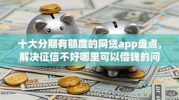 十大分期有额度的网贷app盘点,解决征信不好哪里可以借钱的问题 十大分期有额度的网贷app盘点,解决征信不好哪里可以借钱的问题