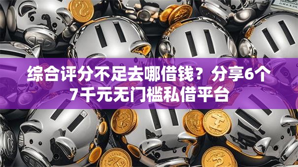 综合评分不足去哪借钱?分享6个7千元无门槛私借平台 综合评分不足去哪借钱?分享6个7千元无门槛私借平台