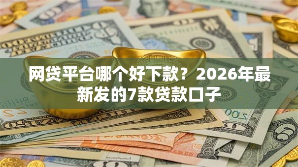 网贷平台哪个好下款？2026年最新发的7款贷款口子