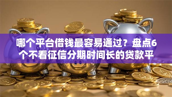 哪个平台借钱最容易通过？盘点6个不看征信分期时间长的贷款平台给你参考