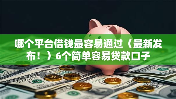 哪个平台借钱最容易通过(最新发布!)6个简单容易贷款口子 哪个平台借钱最容易通过(最新发布!)6个简单容易贷款口子