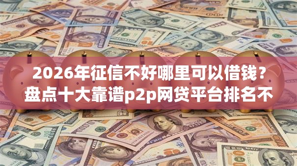 2026年征信不好哪里可以借钱?盘点十大靠谱p2p网贷平台排名不分先后 2026年征信不好哪里可以借钱?盘点十大靠谱p2p网贷平台排名不分先后