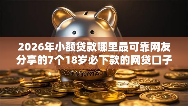 2026年小额贷款哪里最可靠网友分享的7个18岁必下款的网贷口子我觉得不错! 2026年小额贷款哪里最可靠网友分享的7个18岁必下款的网贷口子我觉得不错!
