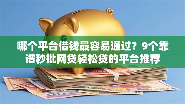 哪个平台借钱最容易通过?9个靠谱秒批网贷轻松贷的平台推荐 哪个平台借钱最容易通过?9个靠谱秒批网贷轻松贷的平台推荐